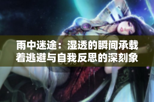 雨中迷途：湿透的瞬间承载着逃避与自我反思的深刻象征意义