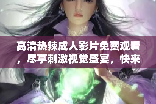 高清热辣成人影片免费观看，尽享刺激视觉盛宴，快来体验吧