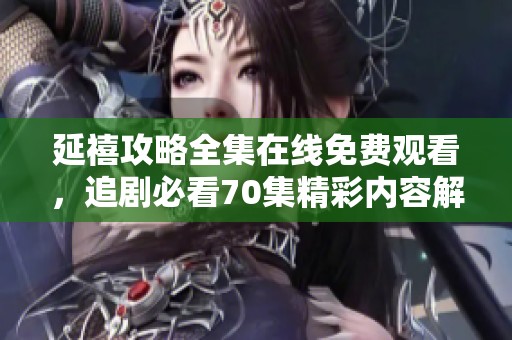 延禧攻略全集在线免费观看，追剧必看70集精彩内容解析与推荐