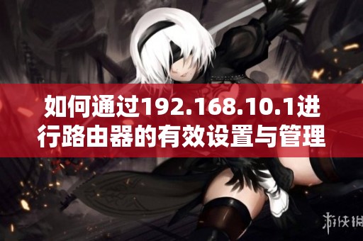 如何通过192.168.10.1进行路由器的有效设置与管理指南