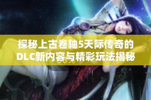 探秘上古卷轴5天际传奇的DLC新内容与精彩玩法揭秘