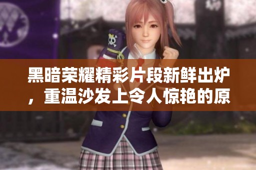 黑暗荣耀精彩片段新鲜出炉，重温沙发上令人惊艳的原声魅力
