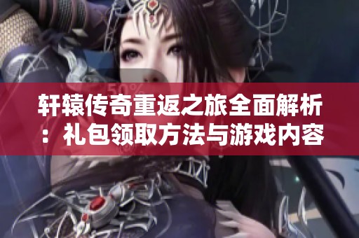 轩辕传奇重返之旅全面解析：礼包领取方法与游戏内容详解