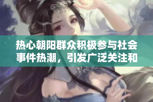 热心朝阳群众积极参与社会事件热潮，引发广泛关注和讨论