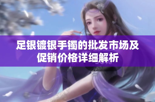 足银镀银手镯的批发市场及促销价格详细解析