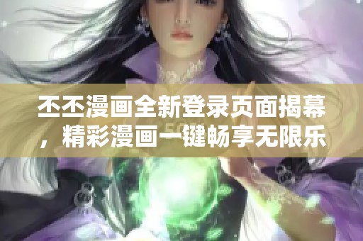 丕丕漫画全新登录页面揭幕，精彩漫画一键畅享无限乐趣