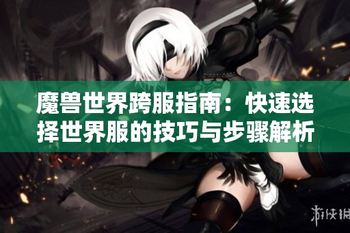 魔兽世界跨服指南：快速选择世界服的技巧与步骤解析