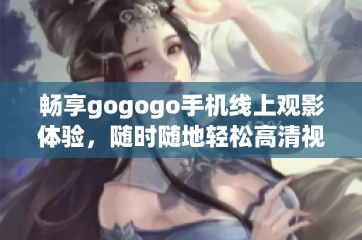畅享gogogo手机线上观影体验，随时随地轻松高清视频播放