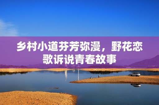 乡村小道芬芳弥漫，野花恋歌诉说青春故事
