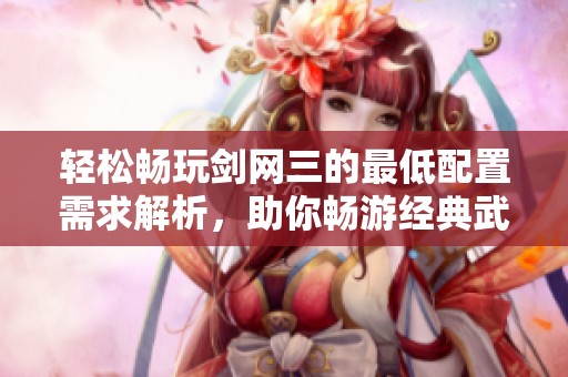轻松畅玩剑网三的最低配置需求解析，助你畅游经典武侠世界