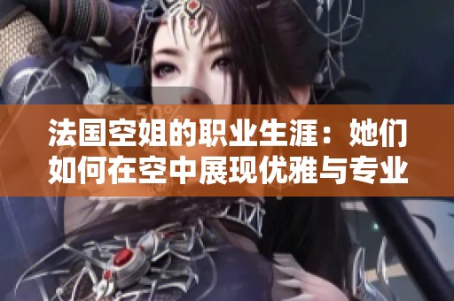 法国空姐的职业生涯：她们如何在空中展现优雅与专业