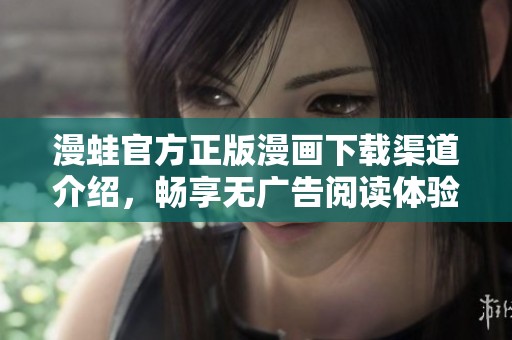 漫蛙官方正版漫画下载渠道介绍，畅享无广告阅读体验
