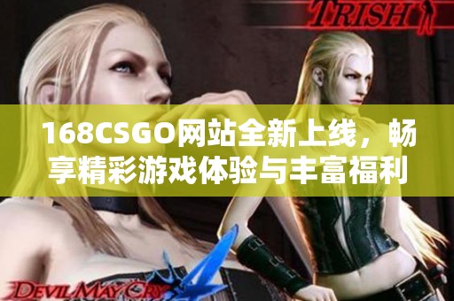 168CSGO网站全新上线，畅享精彩游戏体验与丰富福利活动