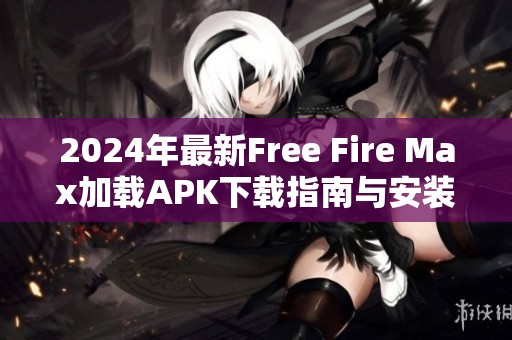 2024年最新Free Fire Max加载APK下载指南与安装方法分享