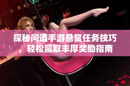探秘问道手游悬赏任务技巧，轻松赢取丰厚奖励指南