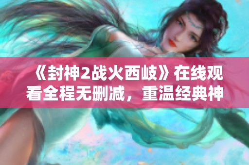 《封神2战火西岐》在线观看全程无删减，重温经典神话的荣光与激情