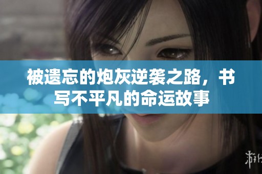 被遗忘的炮灰逆袭之路，书写不平凡的命运故事