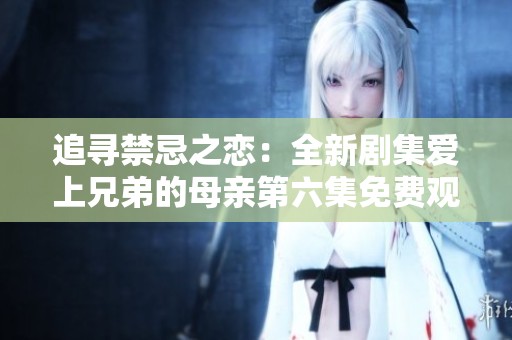 追寻禁忌之恋：全新剧集爱上兄弟的母亲第六集免费观看方法揭秘