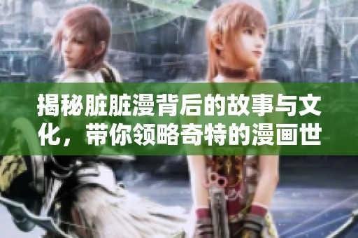 揭秘脏脏漫背后的故事与文化，带你领略奇特的漫画世界
