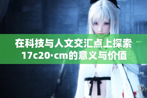 在科技与人文交汇点上探索17c20·cm的意义与价值