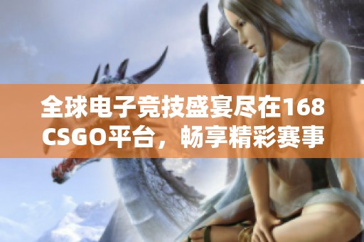 全球电子竞技盛宴尽在168CSGO平台，畅享精彩赛事不容错过