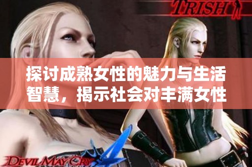 探讨成熟女性的魅力与生活智慧，揭示社会对丰满女性的多维视角与认知