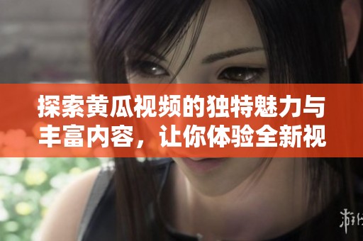 探索黄瓜视频的独特魅力与丰富内容，让你体验全新视听享受