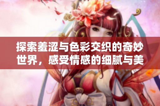 探索羞涩与色彩交织的奇妙世界，感受情感的细腻与美丽