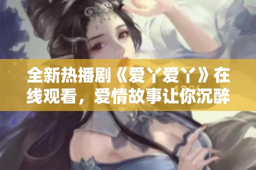 全新热播剧《爱丫爱丫》在线观看，爱情故事让你沉醉其中