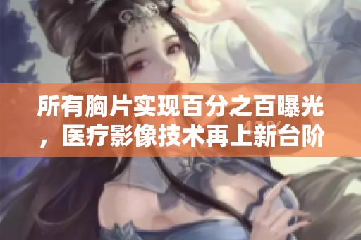 所有胸片实现百分之百曝光，医疗影像技术再上新台阶