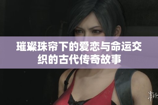 璀璨珠帘下的爱恋与命运交织的古代传奇故事