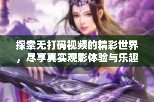 探索无打码视频的精彩世界，尽享真实观影体验与乐趣