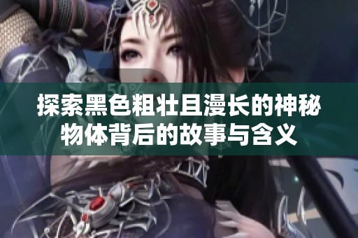 探索黑色粗壮且漫长的神秘物体背后的故事与含义
