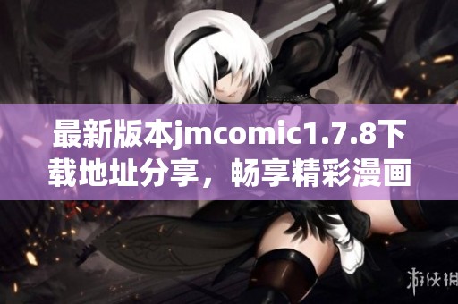 最新版本jmcomic1.7.8下载地址分享，畅享精彩漫画世界的便捷体验和新功能