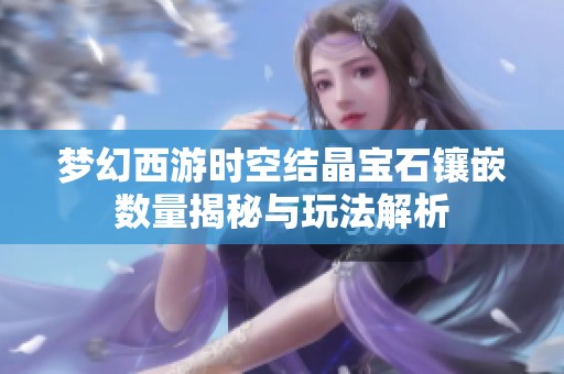 梦幻西游时空结晶宝石镶嵌数量揭秘与玩法解析