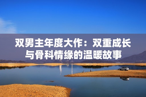 双男主年度大作：双重成长与骨科情缘的温暖故事