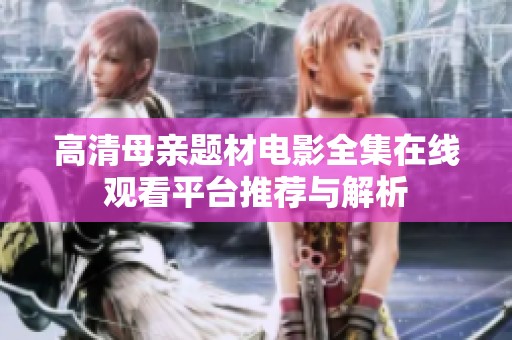 高清母亲题材电影全集在线观看平台推荐与解析