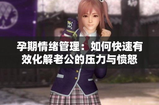 孕期情绪管理：如何快速有效化解老公的压力与愤怒