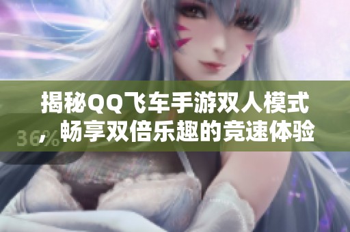 揭秘QQ飞车手游双人模式，畅享双倍乐趣的竞速体验与心得分享