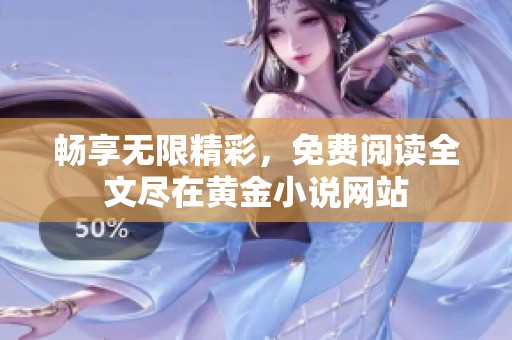 畅享无限精彩，免费阅读全文尽在黄金小说网站