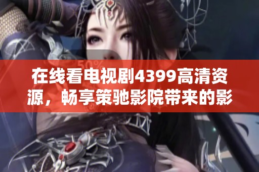 在线看电视剧4399高清资源，畅享策驰影院带来的影视盛宴