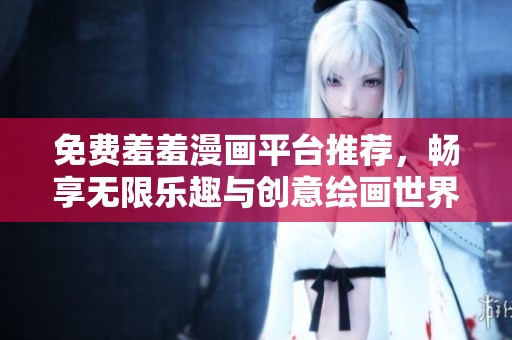 免费羞羞漫画平台推荐，畅享无限乐趣与创意绘画世界