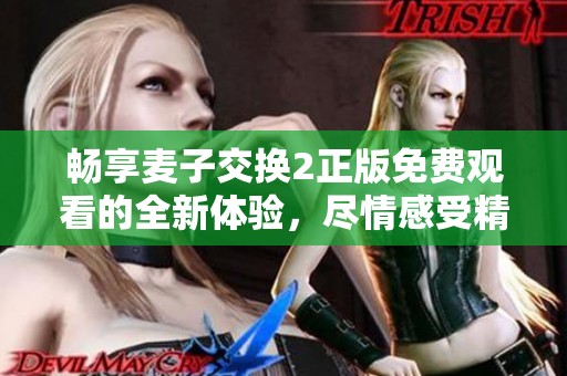 畅享麦子交换2正版免费观看的全新体验，尽情感受精彩内容