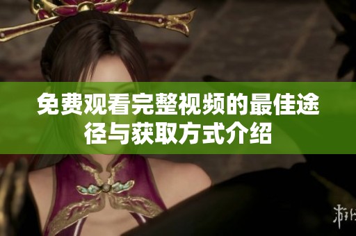 免费观看完整视频的最佳途径与获取方式介绍