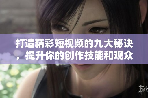打造精彩短视频的九大秘诀，提升你的创作技能和观众吸引力