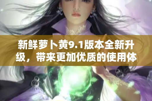 新鲜萝卜黄9.1版本全新升级，带来更加优质的使用体验