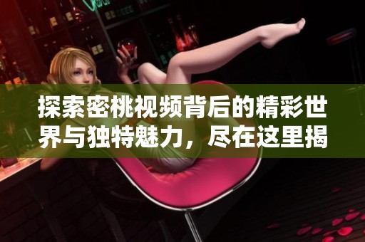 探索密桃视频背后的精彩世界与独特魅力，尽在这里揭晓