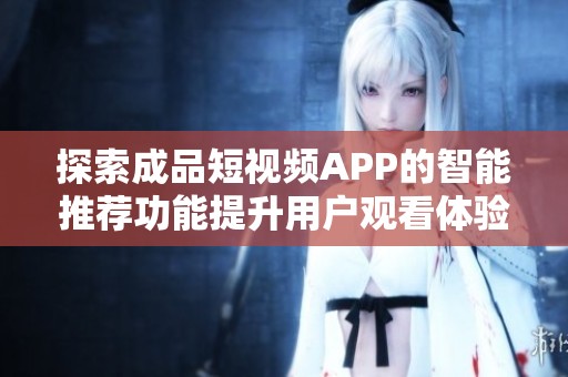 探索成品短视频APP的智能推荐功能提升用户观看体验的秘密