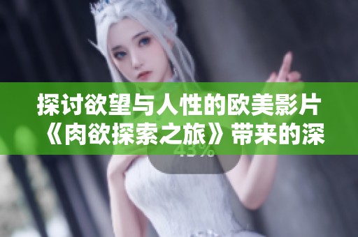 探讨欲望与人性的欧美影片《肉欲探索之旅》带来的深刻反思