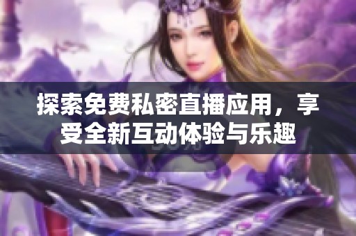 探索免费私密直播应用，享受全新互动体验与乐趣
